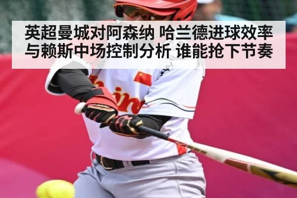 英超曼城对阿森纳 哈兰德进球效率与赖斯中场控制分析 谁能抢下节奏
