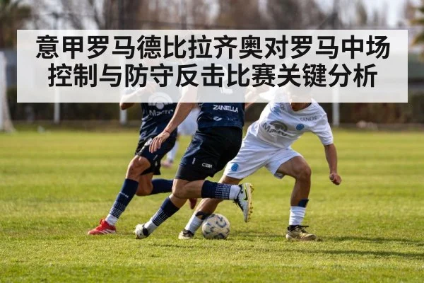 意甲罗马德比拉齐奥对罗马中场控制与防守反击比赛关键分析（kaiyun）