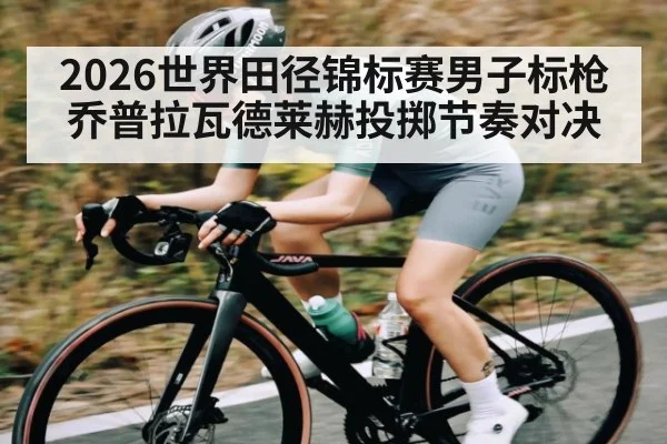 2026世界田径锦标赛男子标枪乔普拉瓦德莱赫投掷节奏对决（kaiyun）