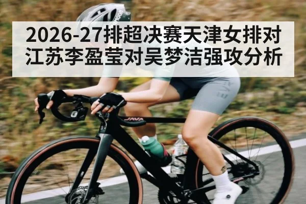 2026-27排超决赛天津女排对江苏李盈莹对吴梦洁强攻分析（kaiyun）